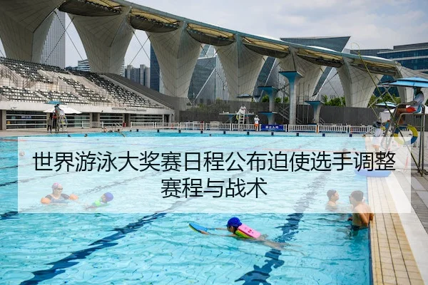 世界游泳大奖赛日程公布迫使选手调整赛程与战术